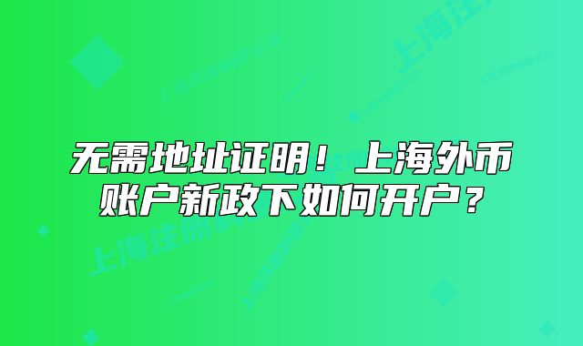 无需地址证明!上海外币账户新政下如何开户?