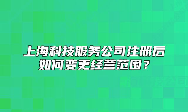 上海科技服务公司注册后如何变更经营范围?