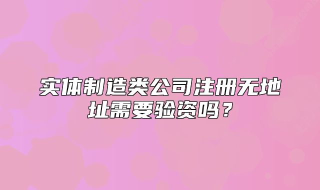 实体制造类公司注册无地址需要验资吗?