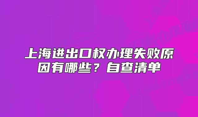 上海进出口权办理失败原因有哪些?自查清单