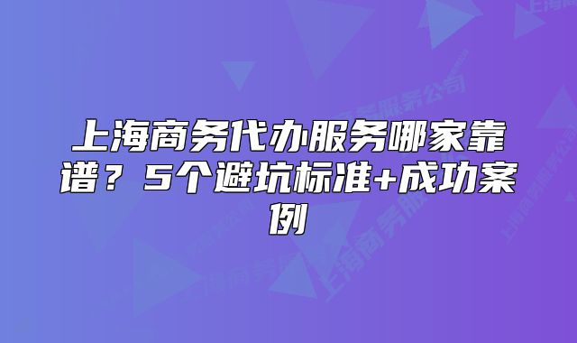 上海商务代办服务哪家靠谱?5个避坑标准+成功案例