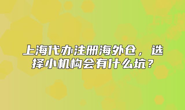 上海代办注册海外仓,选择小机构会有什么坑?