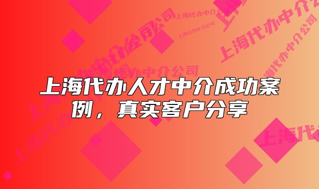 上海代办人才中介成功案例，真实客户分享