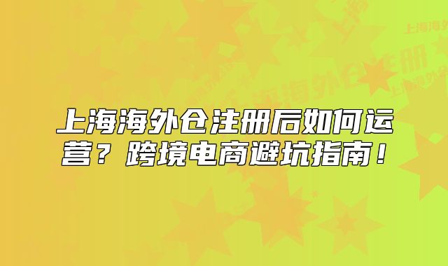 上海海外仓注册后如何运营?跨境电商避坑指南!