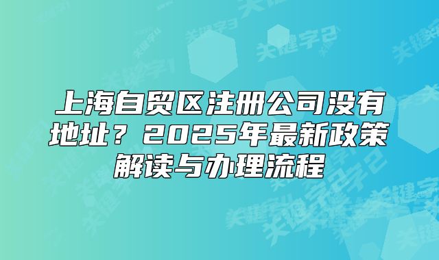 上海自贸区注册公司没有地址?2025年最新政策解读与办理流程