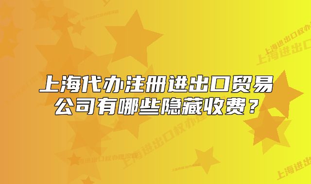 上海代办注册进出口贸易公司有哪些隐藏收费?