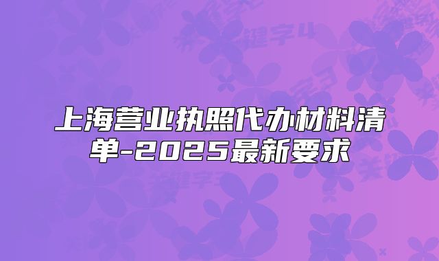 上海营业执照代办材料清单-2025最新要求