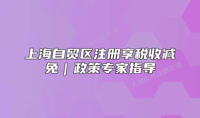 上海自贸区注册享税收减免｜政策专家指导