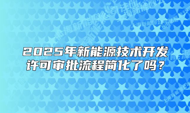 2025年新能源技术开发许可审批流程简化了吗?