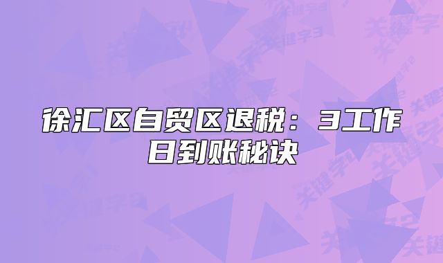 徐汇区自贸区退税：3工作日到账秘诀