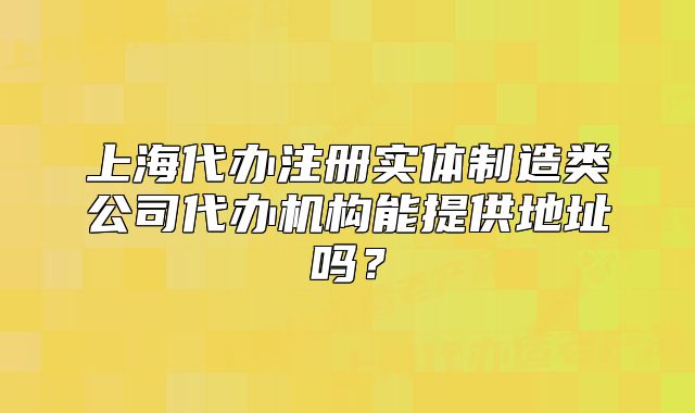 上海代办注册实体制造类公司代办机构能提供地址吗?