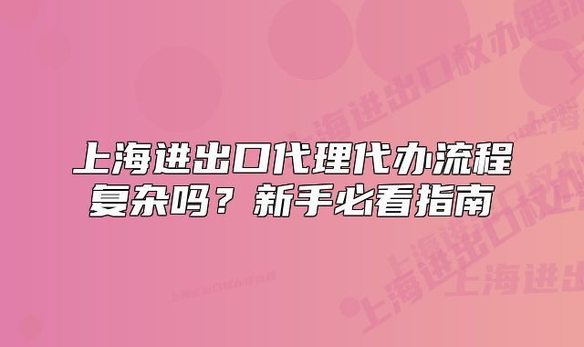 上海进出口代理代办流程复杂吗?新手必看指南