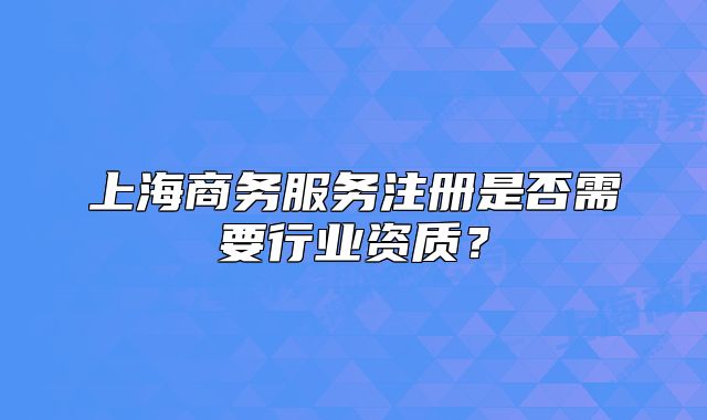 上海商务服务注册是否需要行业资质？