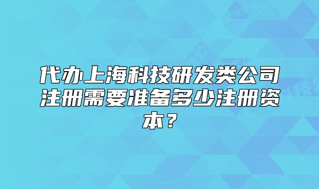 代办上海科技研发类公司注册需要准备多少注册资本？