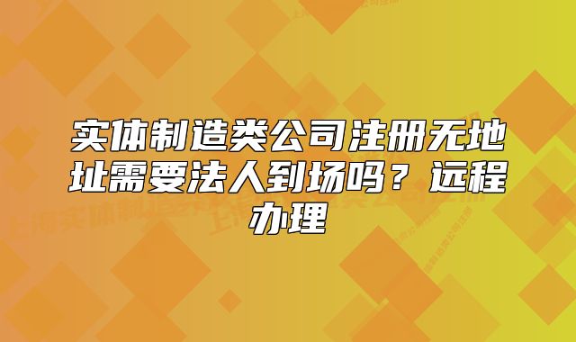 实体制造类公司注册无地址需要法人到场吗？远程办理