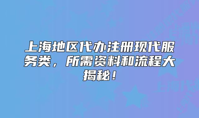 上海地区代办注册现代服务类,所需资料和流程大揭秘!
