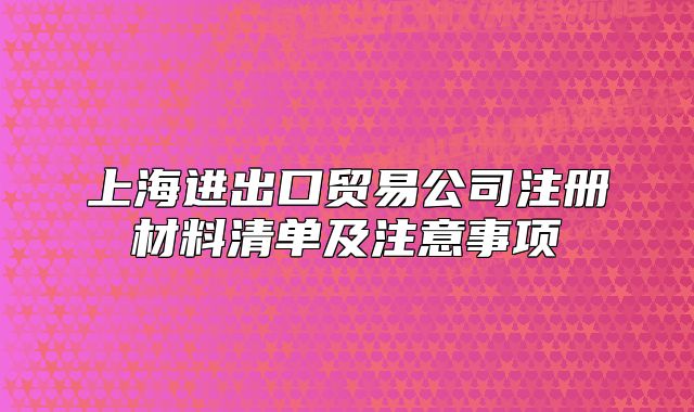 上海进出口贸易公司注册材料清单及注意事项