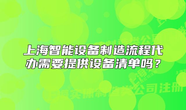 上海智能设备制造流程代办需要提供设备清单吗?