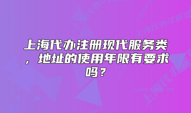 上海代办注册现代服务类,地址的使用年限有要求吗?