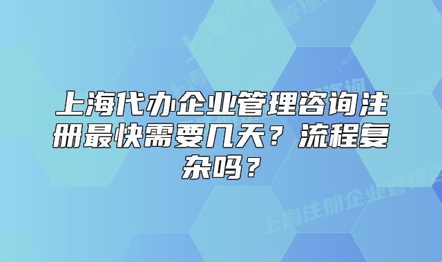 上海代办企业管理咨询注册最快需要几天？流程复杂吗？