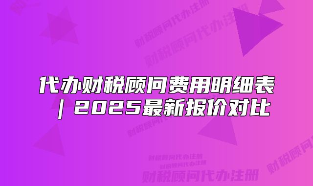 代办财税顾问费用明细表|2025最新报价对比