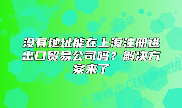 没有地址能在上海注册进出口贸易公司吗?解决方案来了