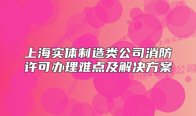 上海实体制造类公司消防许可办理难点及解决方案