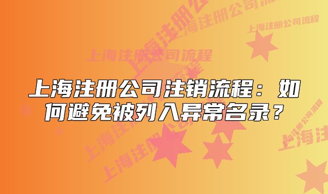 上海注册公司注销流程:如何避免被列入异常名录?