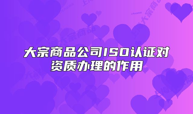 大宗商品公司ISO认证对资质办理的作用
