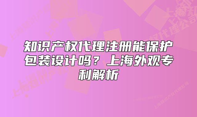 知识产权代理注册能保护包装设计吗？上海外观专利解析