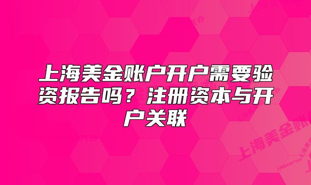上海美金账户开户需要验资报告吗?注册资本与开户关联