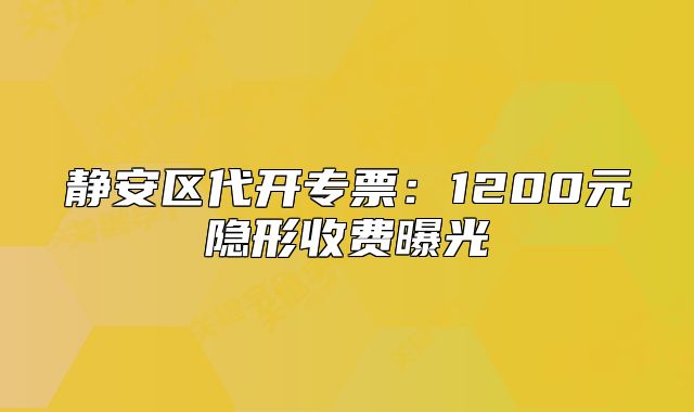 静安区代开专票:1200元隐形收费曝光