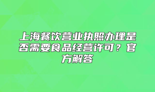 上海餐饮营业执照办理是否需要食品经营许可?官方解答