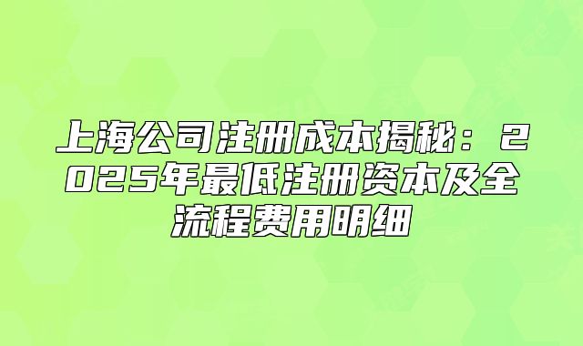 上海公司注册成本揭秘:2025年最低注册资本及全流程费用明细