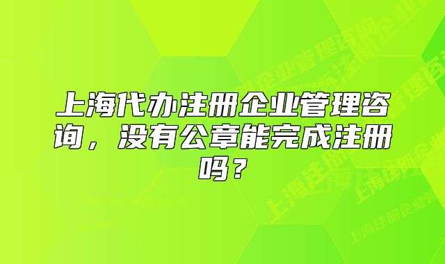上海代办注册企业管理咨询,没有公章能完成注册吗?