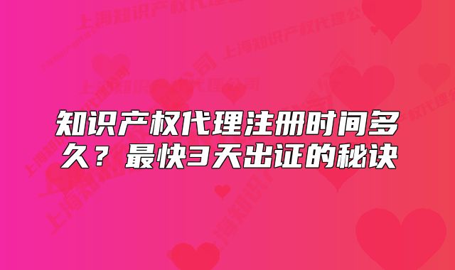 知识产权代理注册时间多久?最快3天出证的秘诀