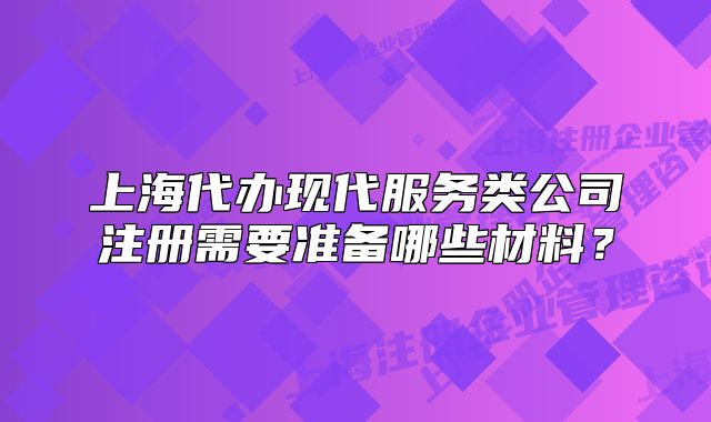 上海代办现代服务类公司注册需要准备哪些材料？