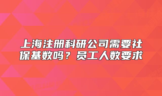 上海注册科研公司需要社保基数吗?员工人数要求