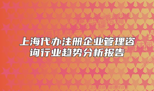 上海代办注册企业管理咨询行业趋势分析报告