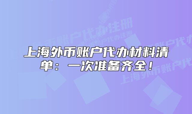 上海外币账户代办材料清单:一次准备齐全!