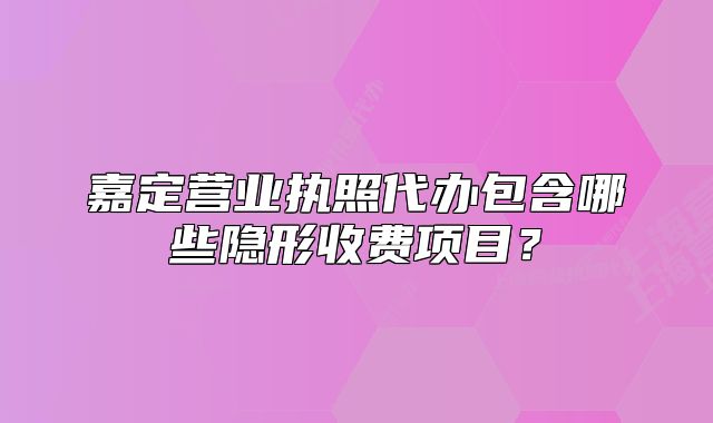 嘉定营业执照代办包含哪些隐形收费项目？