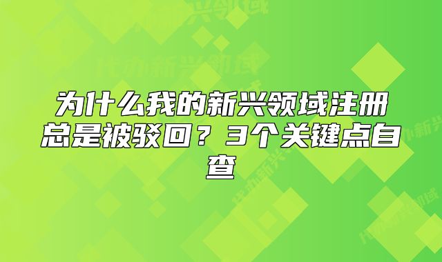为什么我的新兴领域注册总是被驳回？3个关键点自查