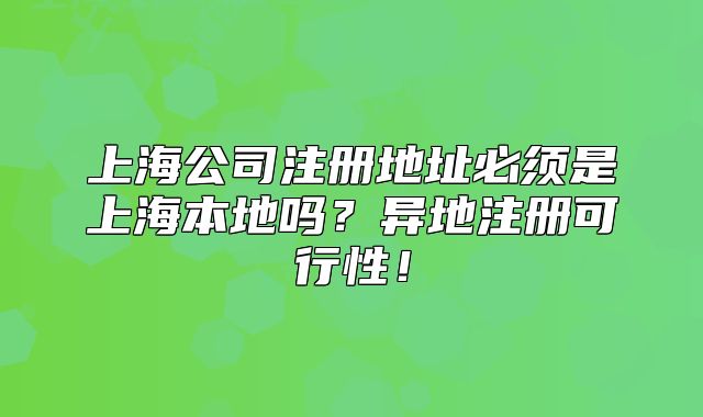 上海公司注册地址必须是上海本地吗?异地注册可行性!