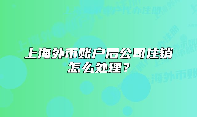 上海外币账户后公司注销怎么处理?