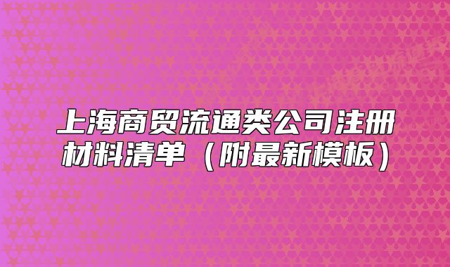 上海商贸流通类公司注册材料清单(附最新模板)