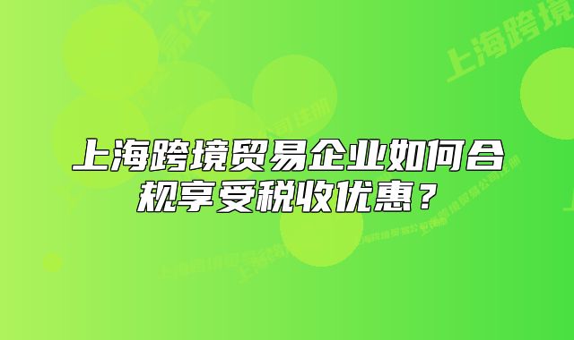 上海跨境贸易企业如何合规享受税收优惠?