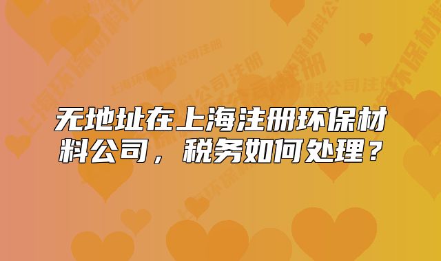 无地址在上海注册环保材料公司,税务如何处理?