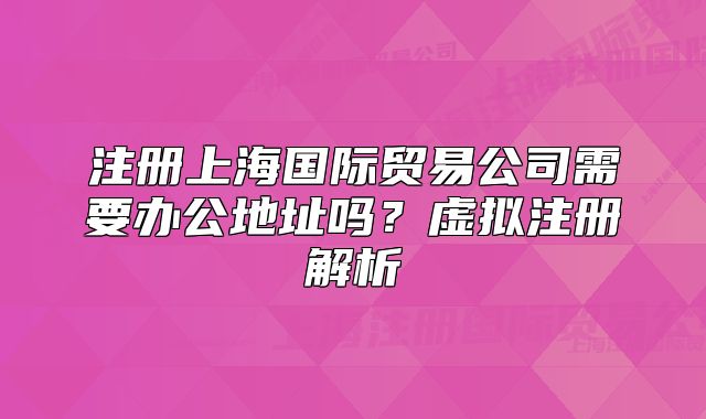 注册上海国际贸易公司需要办公地址吗?虚拟注册解析
