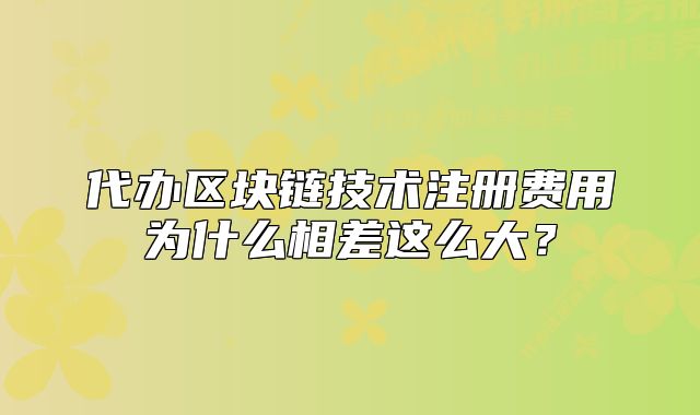 代办区块链技术注册费用为什么相差这么大?