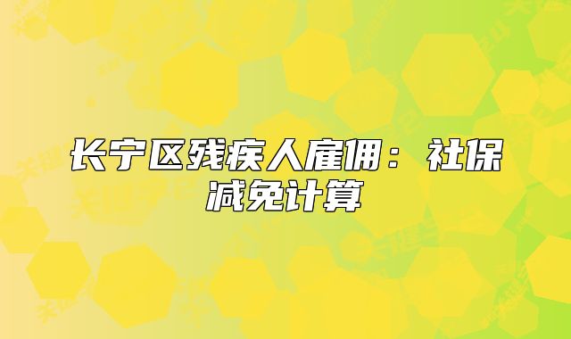 长宁区残疾人雇佣:社保减免计算
